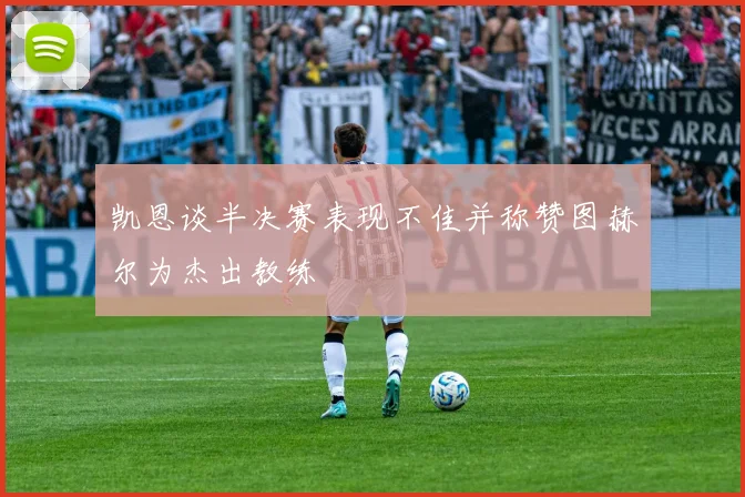 凯恩谈半决赛表现不佳并称赞图赫尔为杰出教练