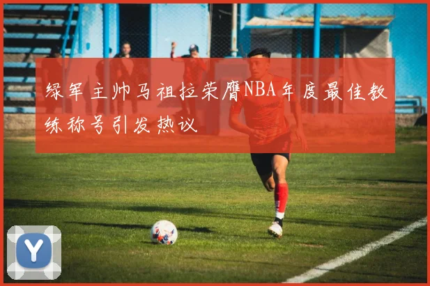 绿军主帅马祖拉荣膺NBA年度最佳教练称号引发热议