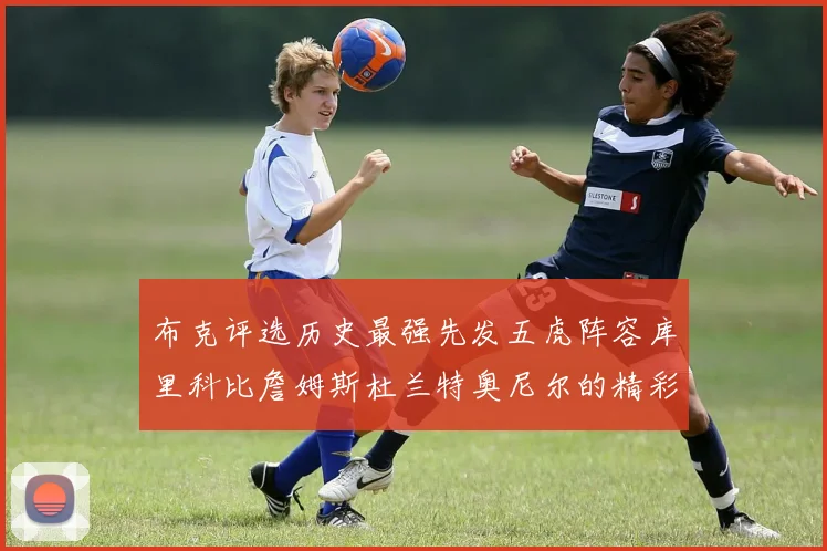 布克评选历史最强先发五虎阵容库里科比詹姆斯杜兰特奥尼尔的精彩分析