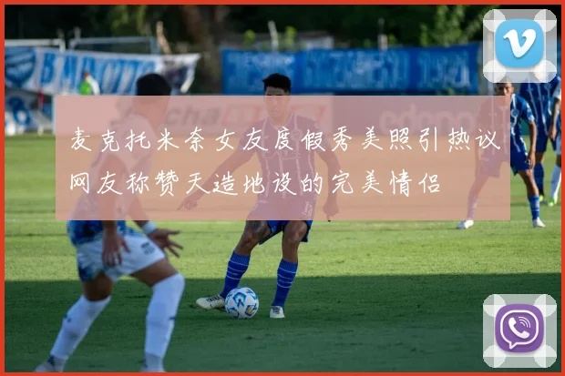 麦克托米奈女友度假秀美照引热议网友称赞天造地设的完美情侣