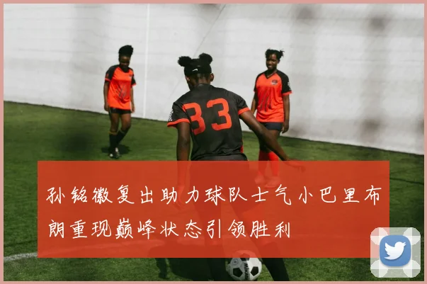 孙铭徽复出助力球队士气小巴里布朗重现巅峰状态引领胜利