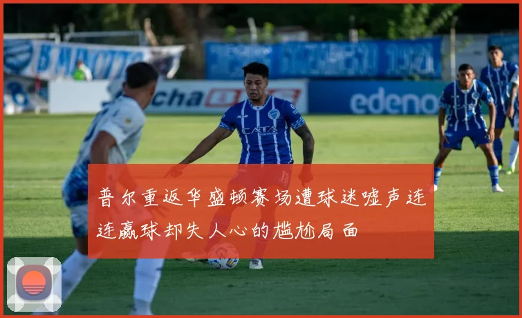普尔重返华盛顿赛场遭球迷嘘声连连赢球却失人心的尴尬局面