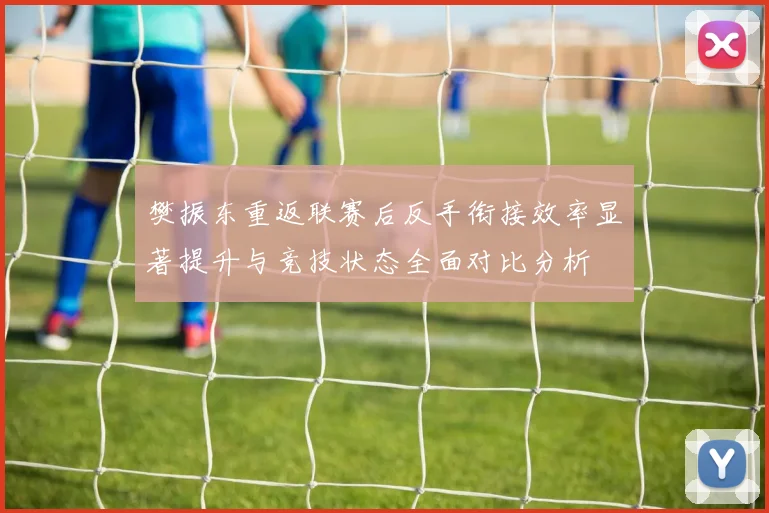 樊振东重返联赛后反手衔接效率显著提升与竞技状态全面对比分析