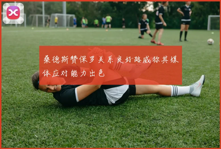 桑德斯赞保罗关系良好路威称其媒体应对能力出色