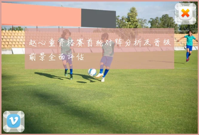 赵心童资格赛首轮对阵分析及晋级前景全面评估