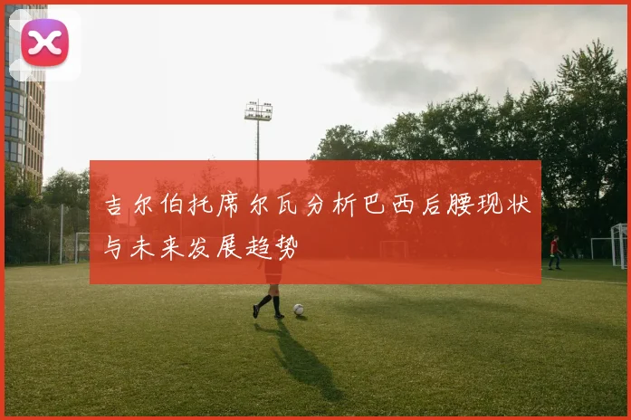 吉尔伯托席尔瓦分析巴西后腰现状与未来发展趋势