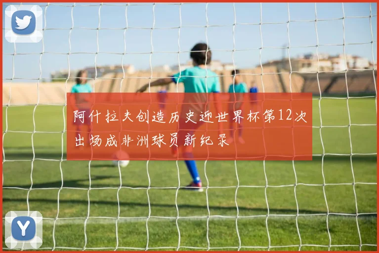 阿什拉夫创造历史迎世界杯第12次出场成非洲球员新纪录