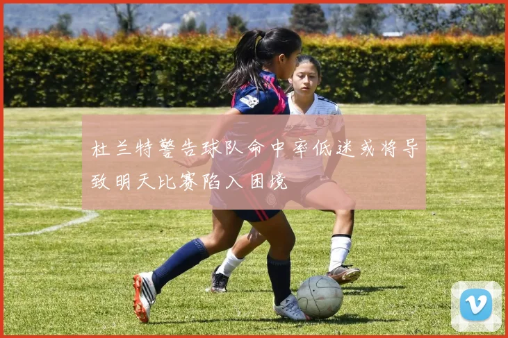 杜兰特警告球队命中率低迷或将导致明天比赛陷入困境