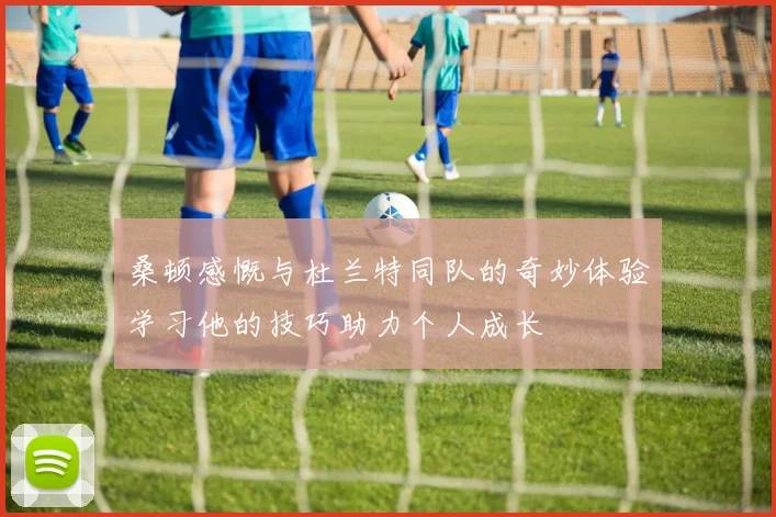 桑顿感慨与杜兰特同队的奇妙体验学习他的技巧助力个人成长