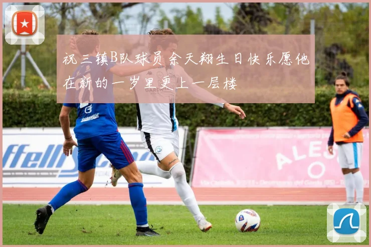 祝三镇B队球员余天翔生日快乐愿他在新的一岁里更上一层楼