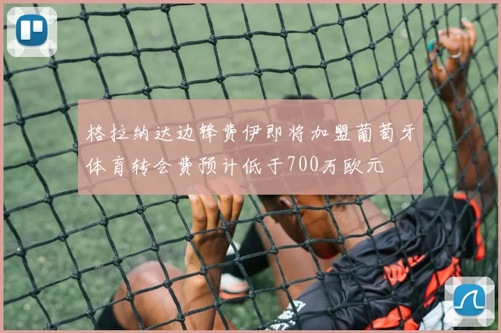 格拉纳达边锋费伊即将加盟葡萄牙体育转会费预计低于700万欧元