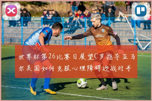 世界杯第26比赛日展望C罗指导亚马尔美国如何克服心理障碍迎战对手