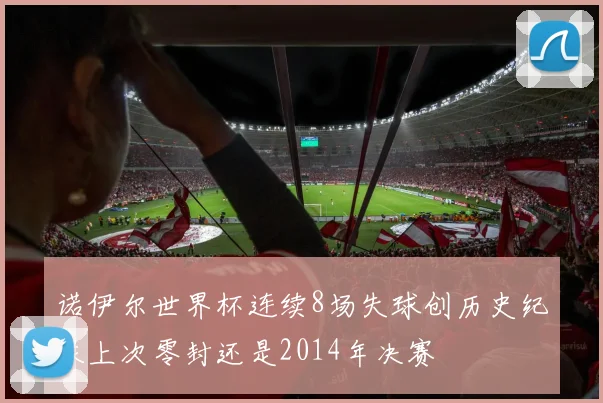 诺伊尔世界杯连续8场失球创历史纪录上次零封还是2014年决赛