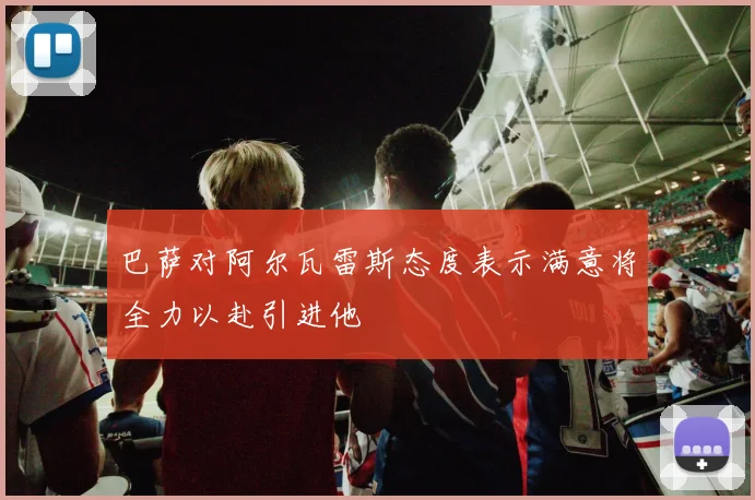 巴萨对阿尔瓦雷斯态度表示满意将全力以赴引进他