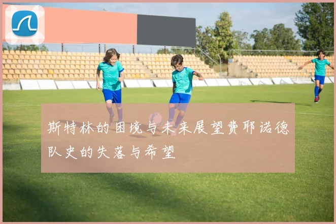 斯特林的困境与未来展望费耶诺德队史的失落与希望
