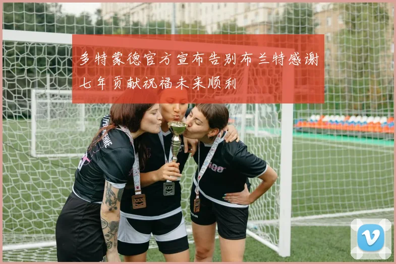 多特蒙德官方宣布告别布兰特感谢七年贡献祝福未来顺利