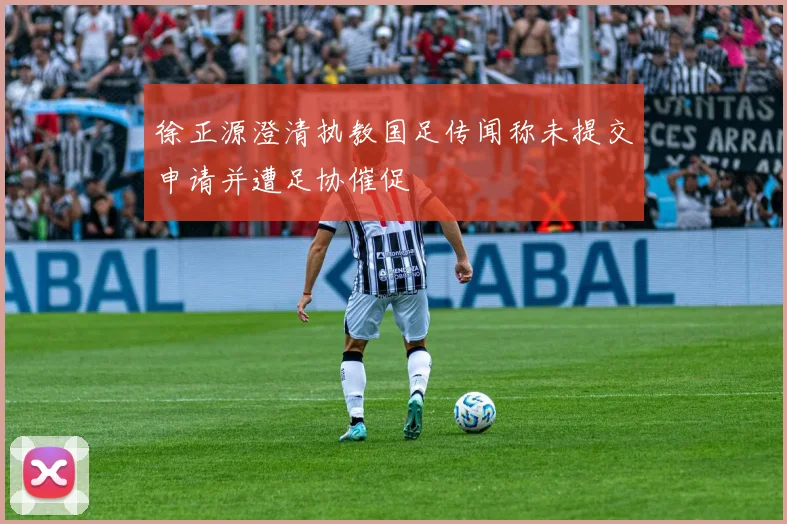 徐正源澄清执教国足传闻称未提交申请并遭足协催促