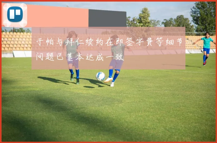 于帕与拜仁续约在即签字费等细节问题已基本达成一致