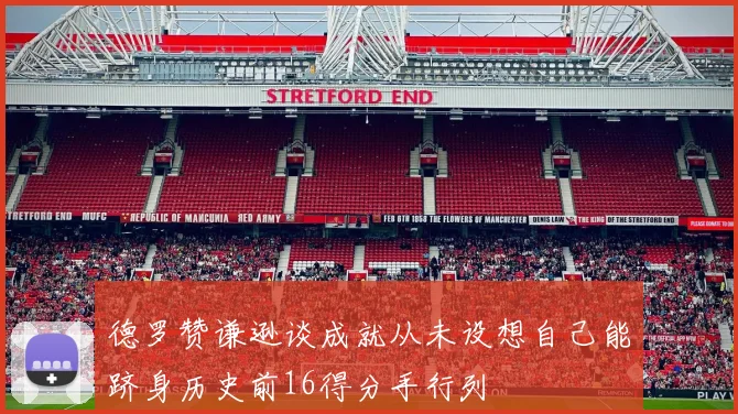 德罗赞谦逊谈成就从未设想自己能跻身历史前16得分手行列