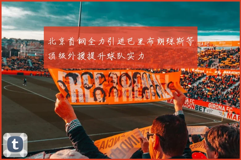 北京首钢全力引进巴里布朗琼斯等顶级外援提升球队实力