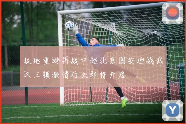 故地重游再战中超北京国安迎战武汉三镇激情对决即将开启