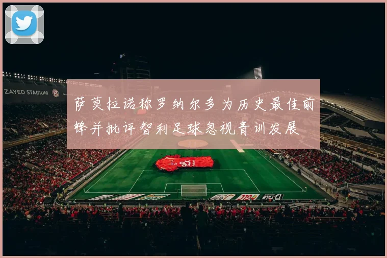萨莫拉诺称罗纳尔多为历史最佳前锋并批评智利足球忽视青训发展