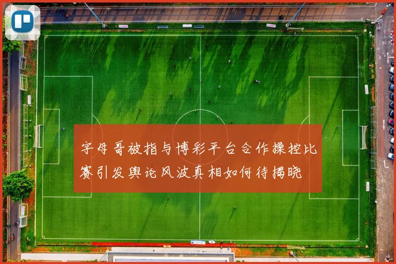字母哥被指与博彩平台合作操控比赛引发舆论风波真相如何待揭晓