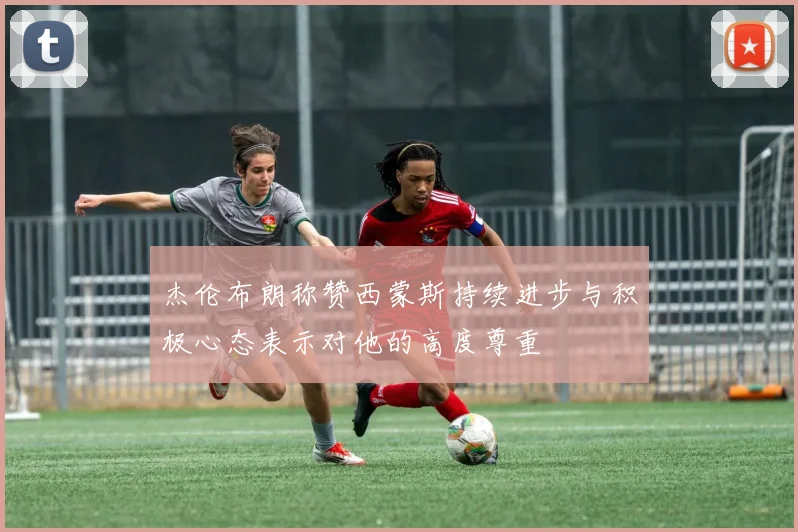 杰伦布朗称赞西蒙斯持续进步与积极心态表示对他的高度尊重