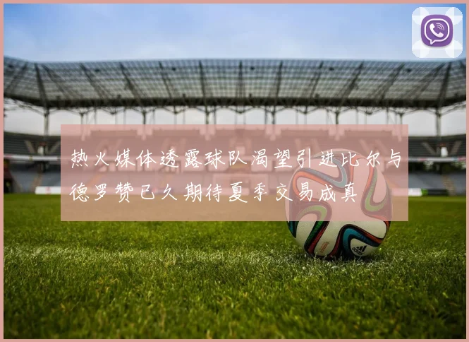 热火媒体透露球队渴望引进比尔与德罗赞已久期待夏季交易成真