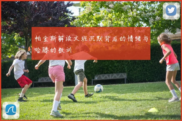 帕金斯解读文班沉默背后的情绪与哈滕的教训