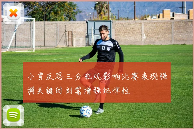 小贾反思三分犯规影响比赛表现强调关键时刻需增强纪律性