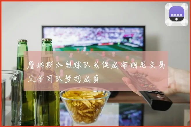 詹姆斯加盟球队或促成布朗尼交易父子同队梦想成真