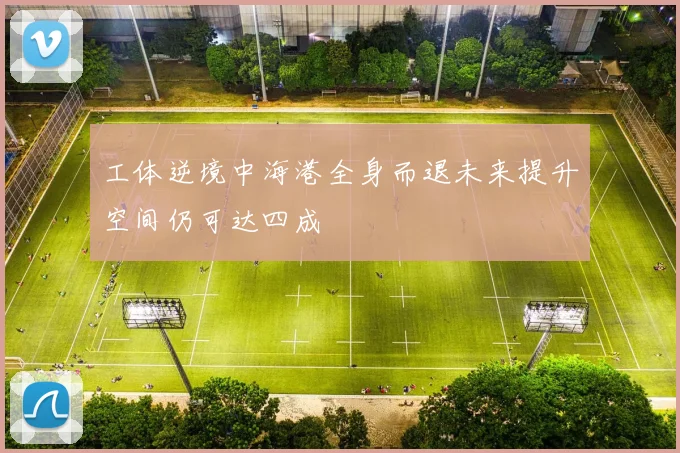 工体逆境中海港全身而退未来提升空间仍可达四成