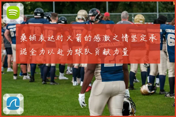 桑顿表达对火箭的感激之情坚定承诺全力以赴为球队贡献力量