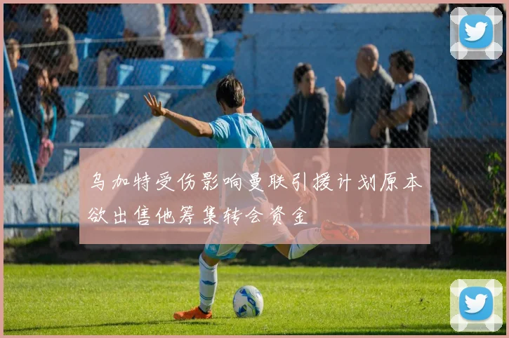 乌加特受伤影响曼联引援计划原本欲出售他筹集转会资金