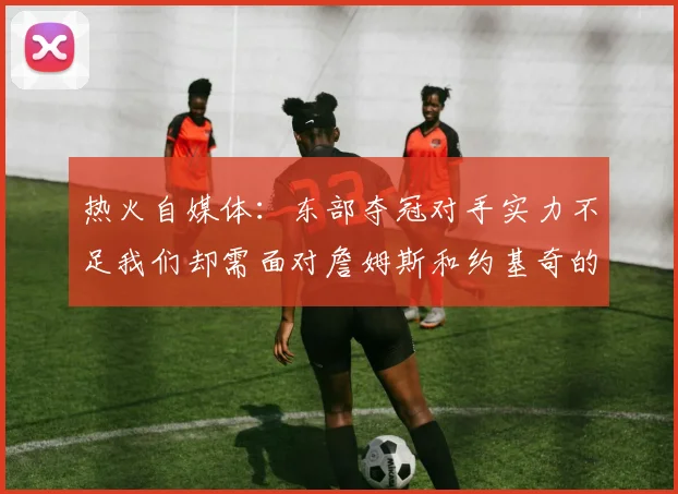 热火自媒体：东部夺冠对手实力不足我们却需面对詹姆斯和约基奇的挑战
