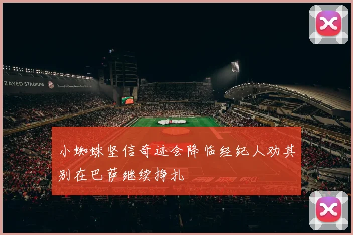 小蜘蛛坚信奇迹会降临经纪人劝其别在巴萨继续挣扎